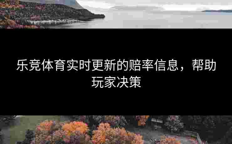 乐竞体育实时更新的赔率信息，帮助玩家决策