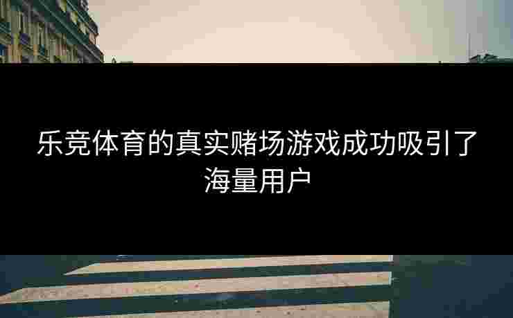 乐竞体育的真实赌场游戏成功吸引了海量用户