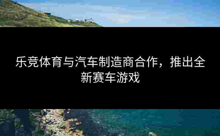 乐竞体育与汽车制造商合作，推出全新赛车游戏