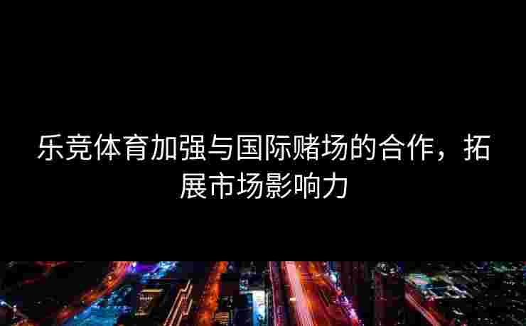 乐竞体育加强与国际赌场的合作，拓展市场影响力