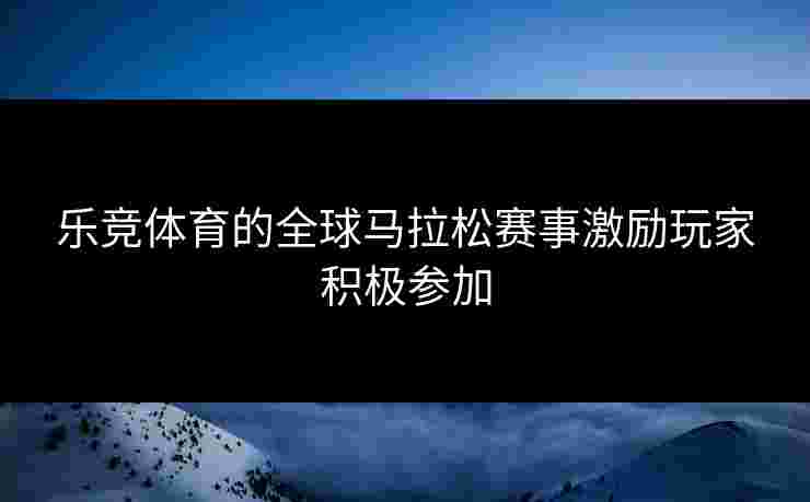 乐竞体育的全球马拉松赛事激励玩家积极参加