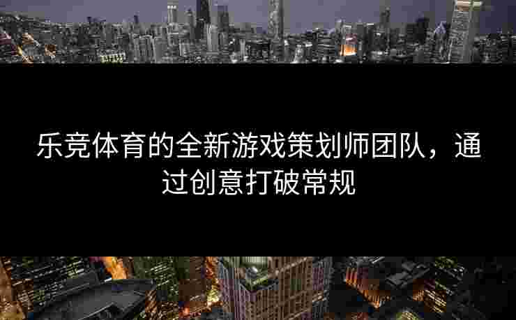 乐竞体育的全新游戏策划师团队，通过创意打破常规