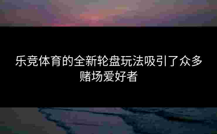 乐竞体育的全新轮盘玩法吸引了众多赌场爱好者
