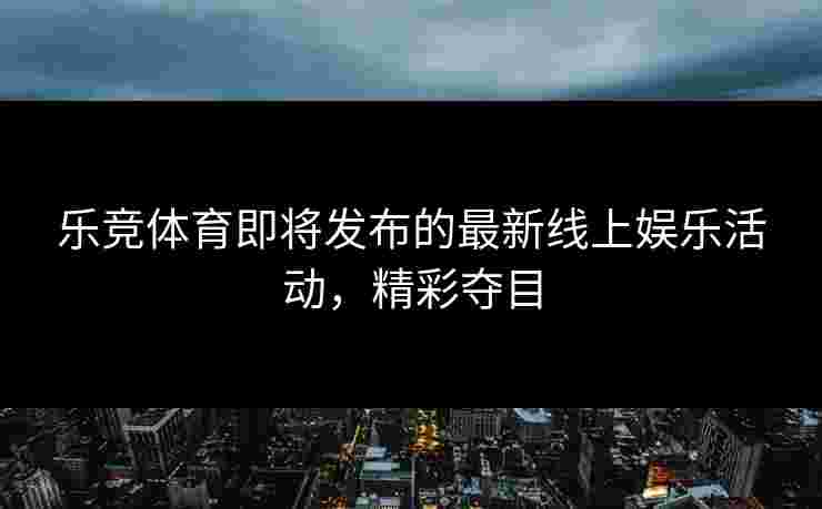 乐竞体育即将发布的最新线上娱乐活动，精彩夺目