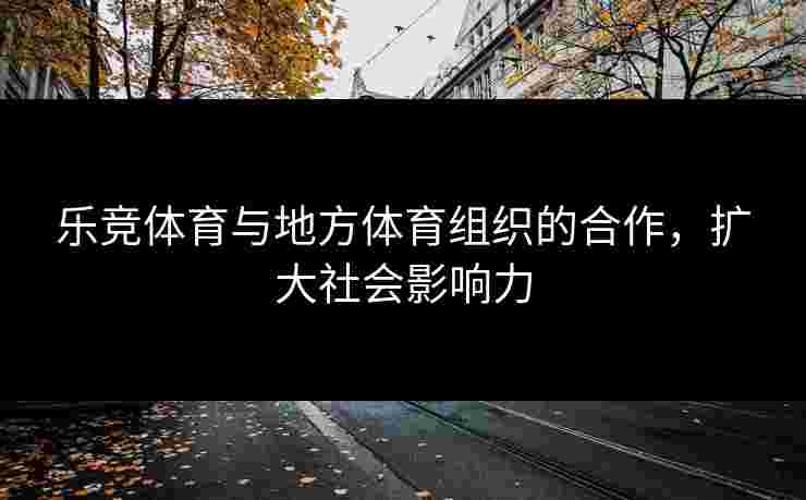 乐竞体育与地方体育组织的合作，扩大社会影响力