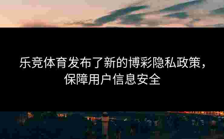 乐竞体育发布了新的博彩隐私政策，保障用户信息安全
