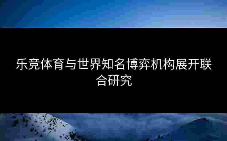 乐竞体育与世界知名博弈机构展开联合研究