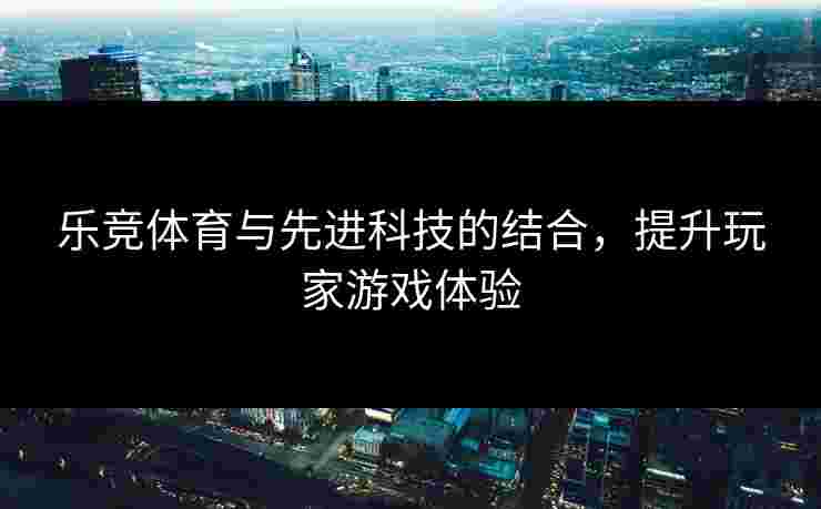 乐竞体育与先进科技的结合，提升玩家游戏体验