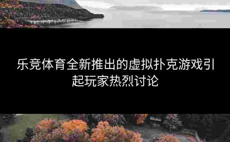 乐竞体育全新推出的虚拟扑克游戏引起玩家热烈讨论