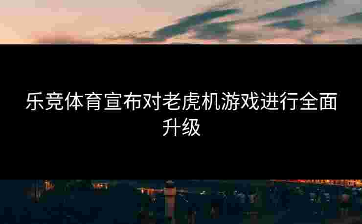 乐竞体育宣布对老虎机游戏进行全面升级