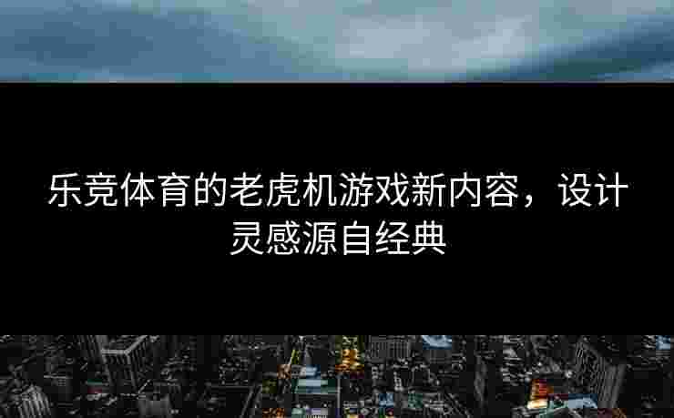 乐竞体育的老虎机游戏新内容，设计灵感源自经典