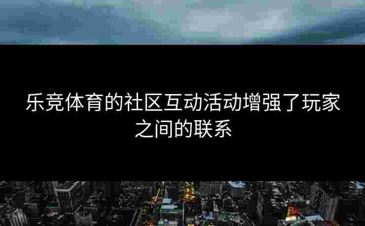 乐竞体育的社区互动活动增强了玩家之间的联系