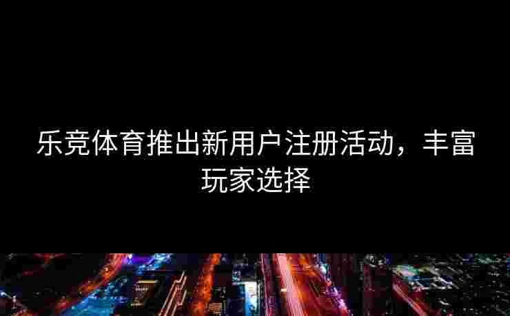 乐竞体育推出新用户注册活动，丰富玩家选择