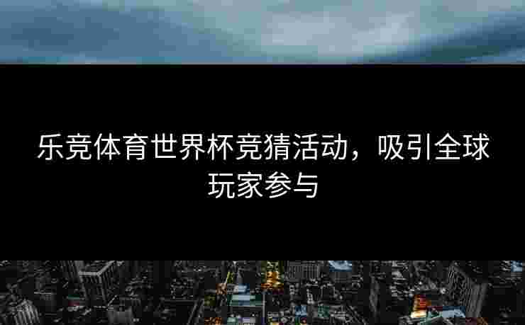 乐竞体育世界杯竞猜活动，吸引全球玩家参与