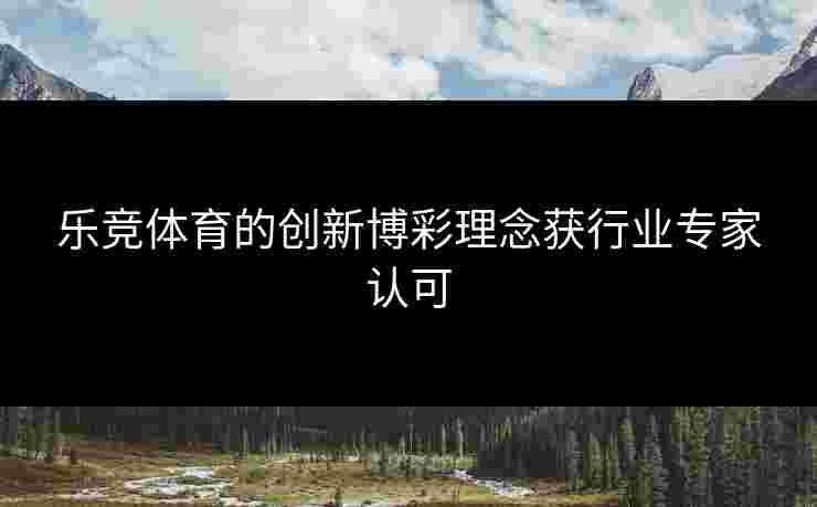 乐竞体育的创新博彩理念获行业专家认可