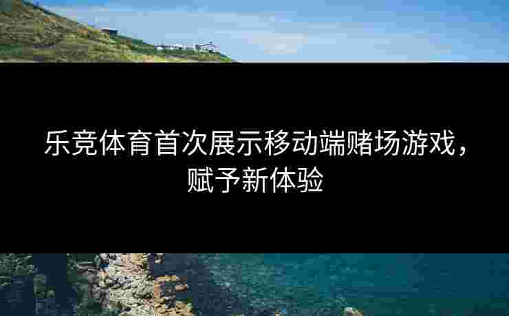 乐竞体育首次展示移动端赌场游戏，赋予新体验